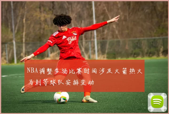 NBA调整多场比赛时间涉及火箭热火马刺等球队安排变动