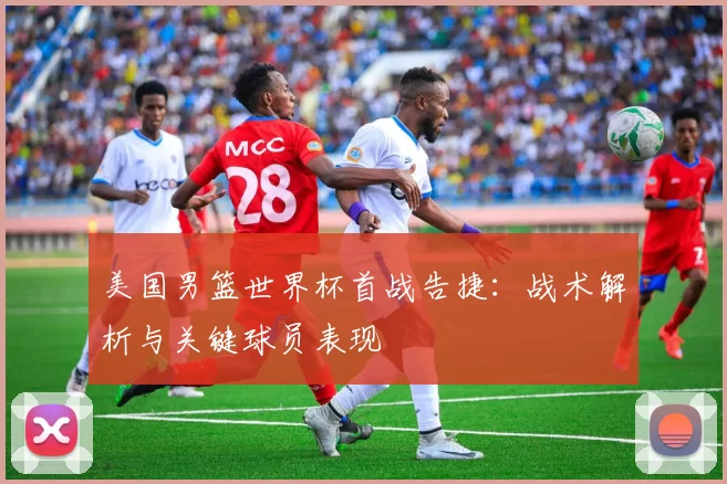 美国男篮世界杯首战告捷:战术解析与关键球员表现