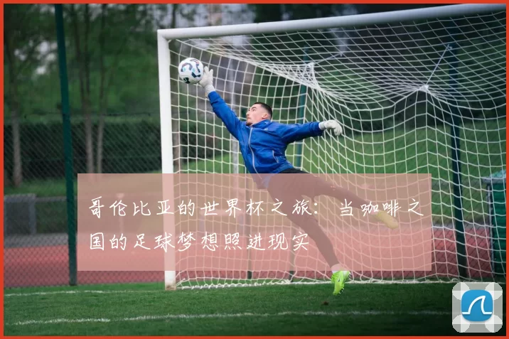 哥伦比亚的世界杯之旅:当咖啡之国的足球梦想照进现实
