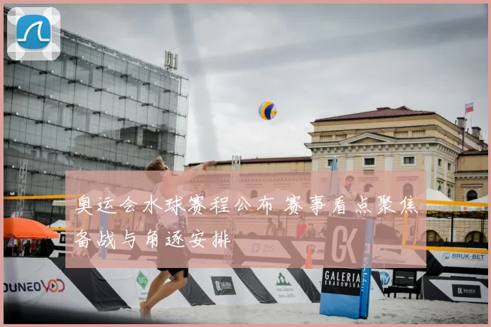 奥运会水球赛程公布 赛事看点聚焦备战与角逐安排