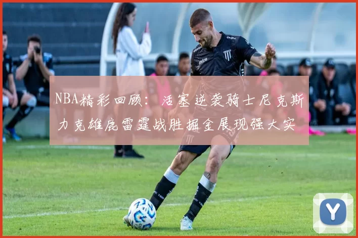 NBA精彩回顾:活塞逆袭骑士尼克斯力克雄鹿雷霆战胜掘金展现强大实力