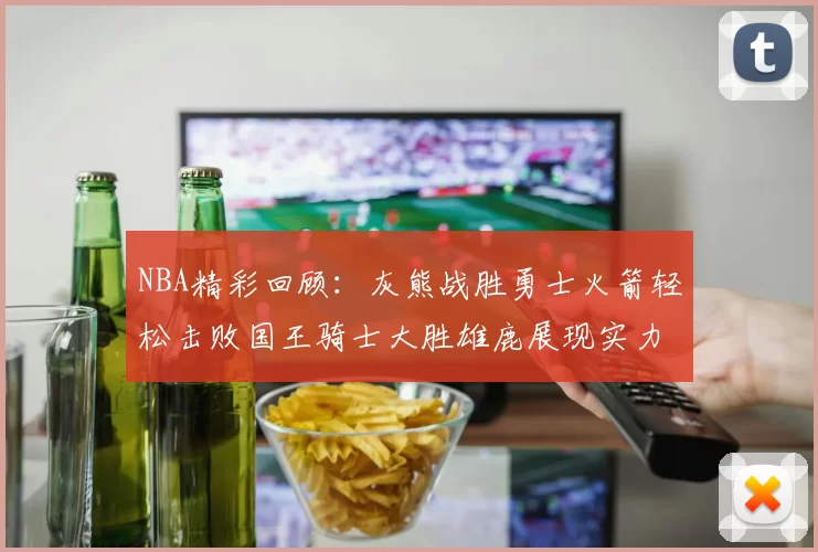 NBA精彩回顾：灰熊战胜勇士火箭轻松击败国王骑士大胜雄鹿展现实力