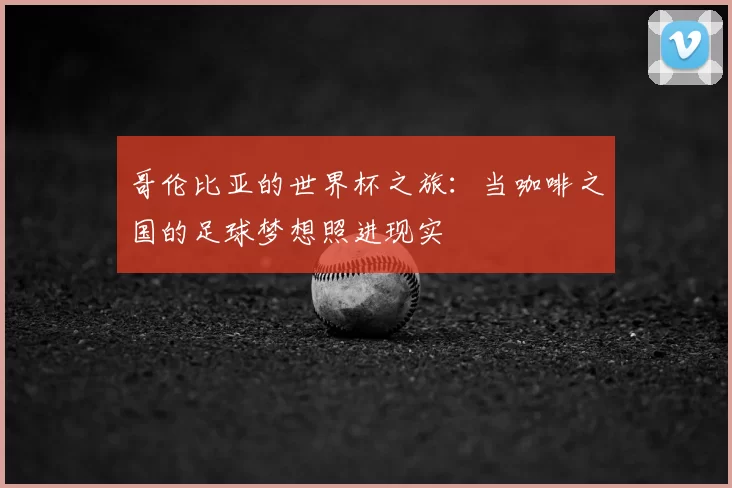 哥伦比亚的世界杯之旅:当咖啡之国的足球梦想照进现实