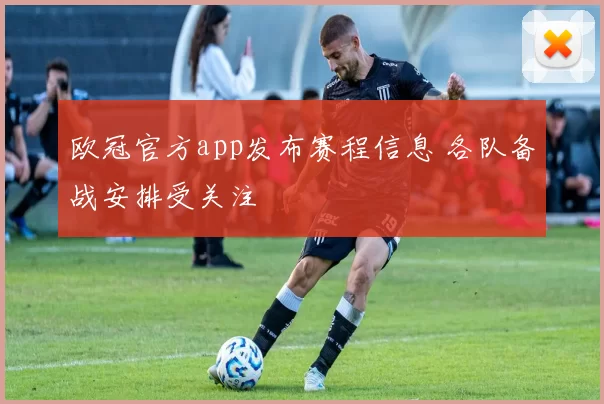 欧冠官方app发布赛程信息 各队备战安排受关注