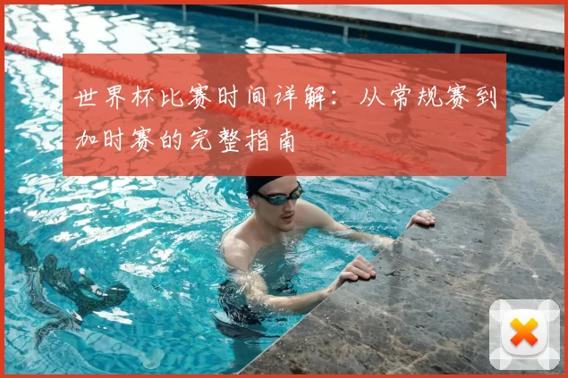 世界杯比赛时间详解:从常规赛到加时赛的完整指南