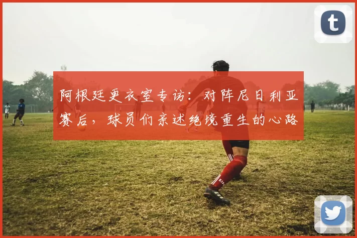 阿根廷更衣室专访:对阵尼日利亚赛后,球员们亲述绝境重生的心路历程
