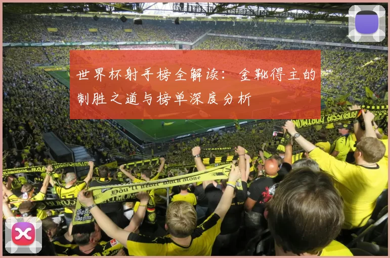 世界杯射手榜全解读:金靴得主的制胜之道与榜单深度分析