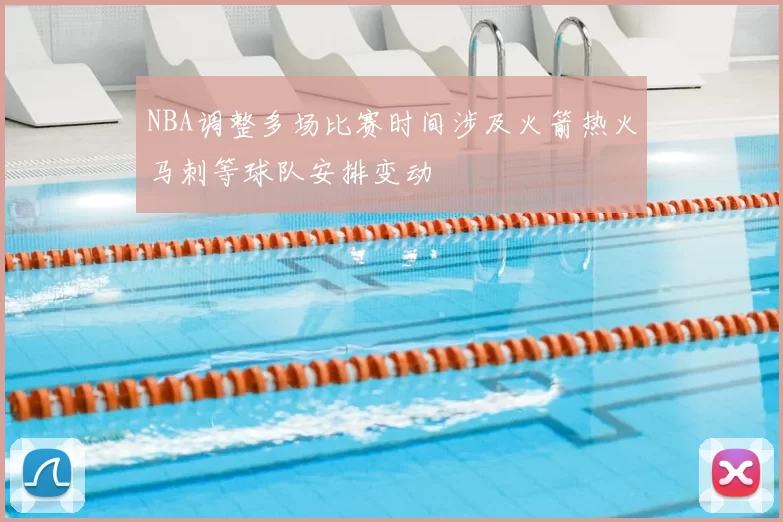 NBA调整多场比赛时间涉及火箭热火马刺等球队安排变动