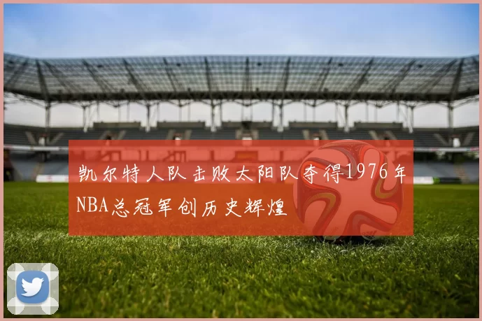 凯尔特人队击败太阳队夺得1976年NBA总冠军创历史辉煌