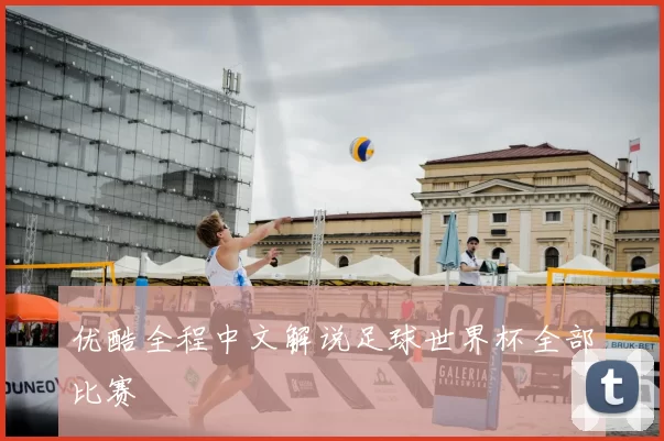 优酷全程中文解说足球世界杯全部比赛