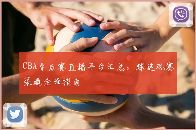 CBA季后赛直播平台汇总,球迷观赛渠道全面指南