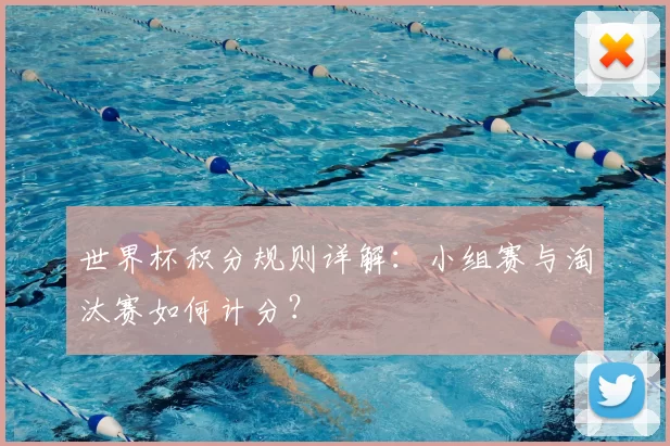 世界杯积分规则详解:小组赛与淘汰赛如何计分?