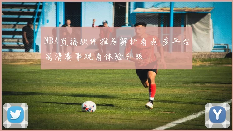 NBA直播软件推荐解析看点 多平台高清赛事观看体验升级