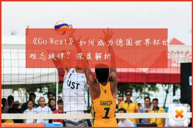 《Go West》如何成为德国世界杯的难忘旋律?深度解析
